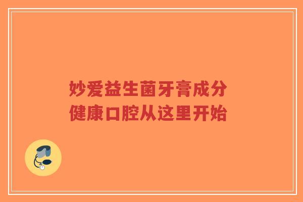 妙爱益生菌牙膏成分 健康口腔从这里开始-第1张图片-超越 妙爱益生菌牙膏成分 健康口腔从这里开始-第1张图片-超越