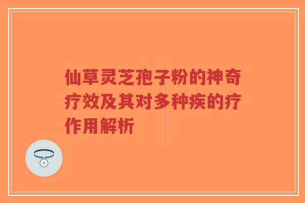 仙草灵芝孢子粉的神奇疗效及其对多种疾的疗作用解析-第1张图片-超越 仙草灵芝孢子粉的神奇疗效及其对多种疾的疗作用解析-第1张图片-超越