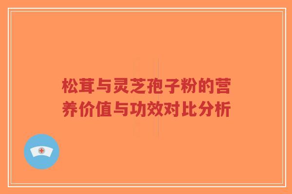 松茸与灵芝孢子粉的营养价值与功效对比分析-第1张图片-超越 松茸与灵芝孢子粉的营养价值与功效对比分析-第1张图片-超越