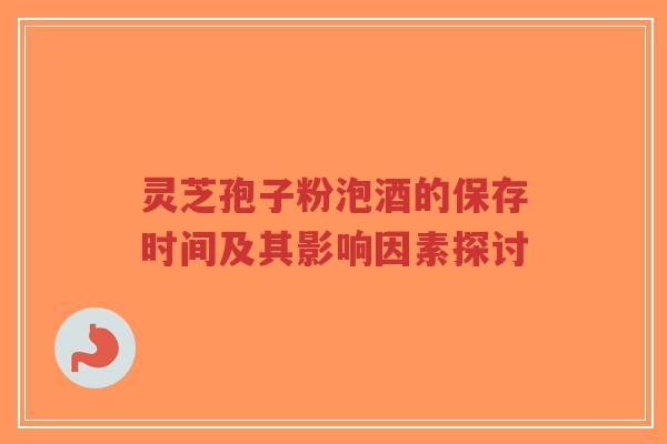 灵芝孢子粉泡酒的保存时间及其影响因素探讨-第1张图片-超越 灵芝孢子粉泡酒的保存时间及其影响因素探讨-第1张图片-超越