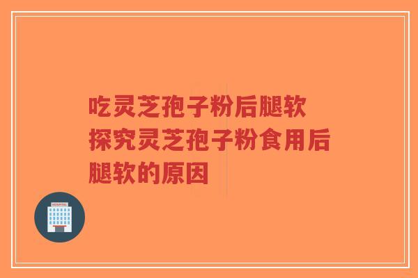 吃灵芝孢子粉后腿软 探究灵芝孢子粉食用后腿软的原因-第1张图片-超越 吃灵芝孢子粉后腿软 探究灵芝孢子粉食用后腿软的原因-第1张图片-超越