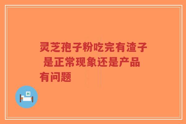 灵芝孢子粉吃完有渣子 是正常现象还是产品有问题-第1张图片-超越 灵芝孢子粉吃完有渣子 是正常现象还是产品有问题-第1张图片-超越