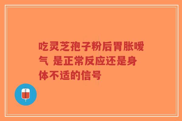 吃灵芝孢子粉后胃胀嗳气 是正常反应还是身体不适的信号-第1张图片-超越 吃灵芝孢子粉后胃胀嗳气 是正常反应还是身体不适的信号-第1张图片-超越