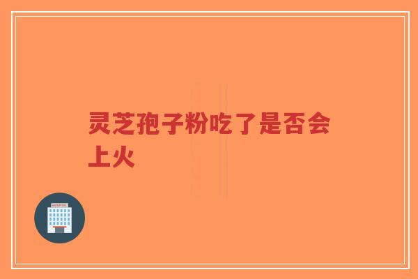灵芝孢子粉吃了是否会上火-第1张图片-超越 灵芝孢子粉吃了是否会上火-第1张图片-超越
