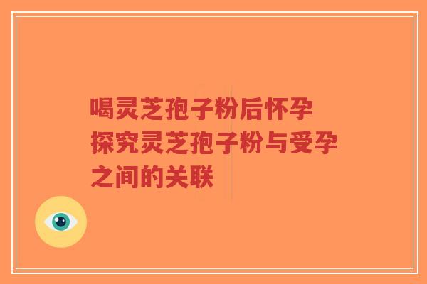 喝灵芝孢子粉后怀孕 探究灵芝孢子粉与受孕之间的关联-第1张图片-超越