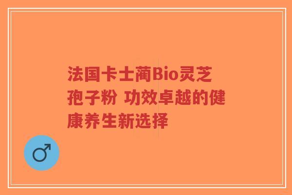 法国卡士蔺Bio灵芝孢子粉 功效卓越的健康养生新选择-第1张图片-超越 法国卡士蔺Bio灵芝孢子粉 功效卓越的健康养生新选择-第1张图片-超越