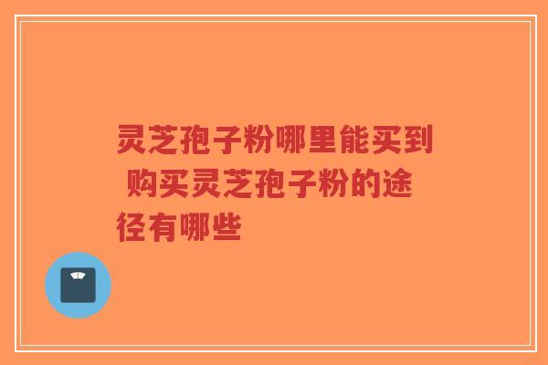 灵芝孢子粉哪里能买到 购买灵芝孢子粉的途径有哪些-第1张图片-超越