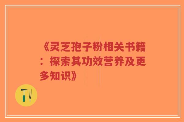 《灵芝孢子粉相关书籍:探索其功效营养及更多知识》-第1张图片-超越 《灵芝孢子粉相关书籍:探索其功效营养及更多知识》-第1张图片-超越