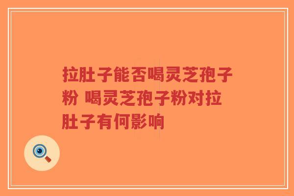 拉肚子能否喝灵芝孢子粉 喝灵芝孢子粉对拉肚子有何影响-第1张图片-超越 拉肚子能否喝灵芝孢子粉 喝灵芝孢子粉对拉肚子有何影响-第1张图片-超越
