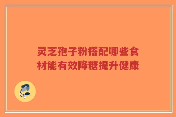 灵芝孢子粉搭配哪些食材能有效降糖提升健康-第1张图片-超越 灵芝孢子粉搭配哪些食材能有效降糖提升健康-第1张图片-超越