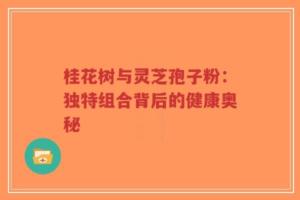 桂花树与灵芝孢子粉:独特组合背后的健康奥秘-第1张图片-超越 桂花树与灵芝孢子粉:独特组合背后的健康奥秘-第1张图片-超越