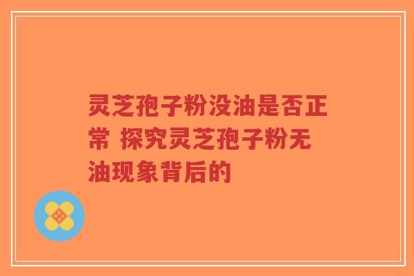 灵芝孢子粉没油是否正常 探究灵芝孢子粉无油现象背后的-第1张图片-超越 灵芝孢子粉没油是否正常 探究灵芝孢子粉无油现象背后的-第1张图片-超越