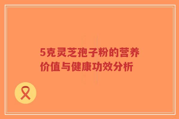 5克灵芝孢子粉的营养价值与健康功效分析-第1张图片-超越 5克灵芝孢子粉的营养价值与健康功效分析-第1张图片-超越
