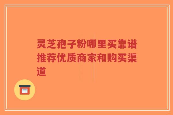 灵芝孢子粉哪里买靠谱推荐优质商家和购买渠道-第1张图片-超越 灵芝孢子粉哪里买靠谱推荐优质商家和购买渠道-第1张图片-超越