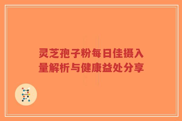 灵芝孢子粉每日佳摄入量解析与健康益处分享-第1张图片-超越 灵芝孢子粉每日佳摄入量解析与健康益处分享-第1张图片-超越