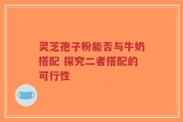 灵芝孢子粉能否与牛奶搭配 探究二者搭配的可行性-第1张图片-超越 灵芝孢子粉能否与牛奶搭配 探究二者搭配的可行性-第1张图片-超越