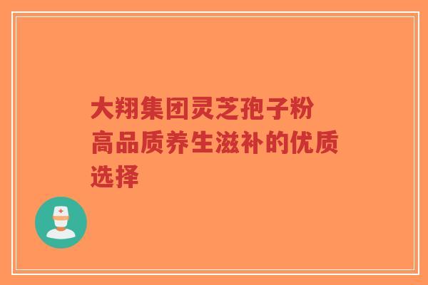 大翔集团灵芝孢子粉 高品质养生滋补的优质选择-第1张图片-超越 大翔集团灵芝孢子粉 高品质养生滋补的优质选择-第1张图片-超越