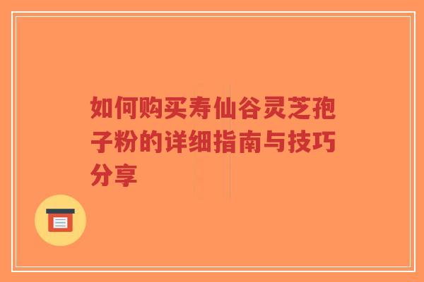 如何购买寿仙谷灵芝孢子粉的详细指南与技巧分享-第1张图片-超越 如何购买寿仙谷灵芝孢子粉的详细指南与技巧分享-第1张图片-超越