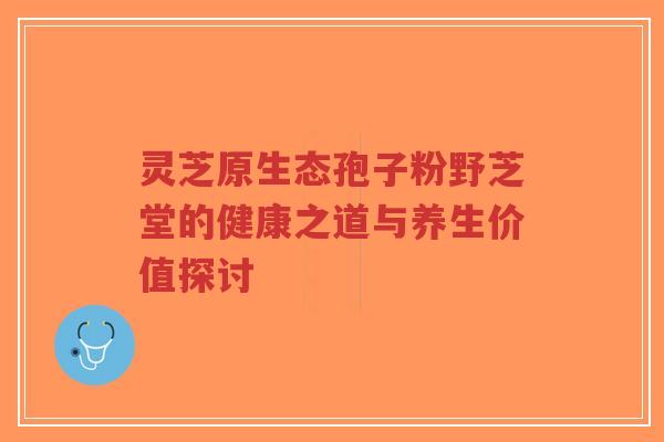 灵芝原生态孢子粉野芝堂的健康之道与养生价值探讨-第1张图片-超越 灵芝原生态孢子粉野芝堂的健康之道与养生价值探讨-第1张图片-超越
