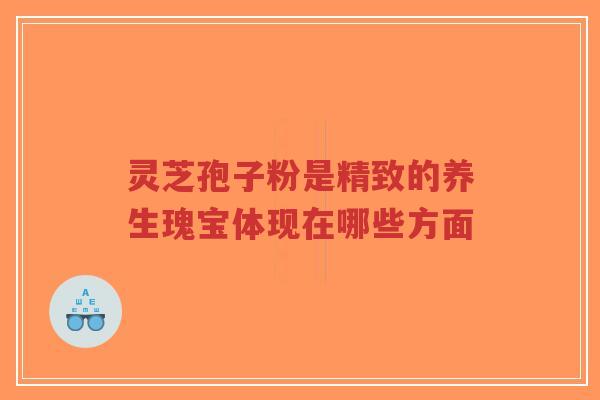 灵芝孢子粉是精致的养生瑰宝体现在哪些方面-第1张图片-超越 灵芝孢子粉是精致的养生瑰宝体现在哪些方面-第1张图片-超越