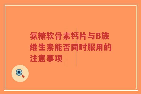 氨糖软骨素钙片与B族维生素能否同时服用的注意事项-第1张图片-超越