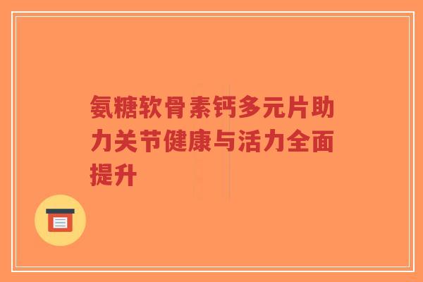 氨糖软骨素钙多元片助力关节健康与活力全面提升-第1张图片-超越 氨糖软骨素钙多元片助力关节健康与活力全面提升-第1张图片-超越
