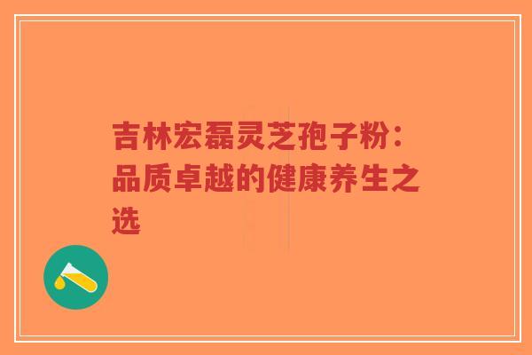 吉林宏磊灵芝孢子粉:品质卓越的健康养生之选-第1张图片-超越 吉林宏磊灵芝孢子粉:品质卓越的健康养生之选-第1张图片-超越