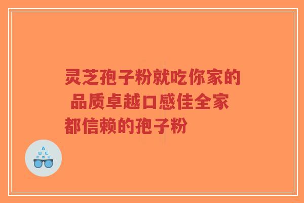 灵芝孢子粉就吃你家的 品质卓越口感佳全家都信赖的孢子粉-第1张图片-超越 灵芝孢子粉就吃你家的 品质卓越口感佳全家都信赖的孢子粉-第1张图片-超越