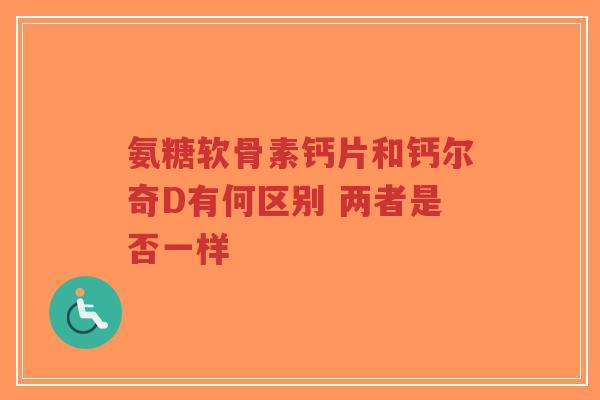氨糖软骨素钙片和钙尔奇D有何区别 两者是否一样-第1张图片-超越 氨糖软骨素钙片和钙尔奇D有何区别 两者是否一样-第1张图片-超越