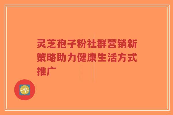 灵芝孢子粉社群营销新策略助力健康生活方式推广-第1张图片-超越 灵芝孢子粉社群营销新策略助力健康生活方式推广-第1张图片-超越