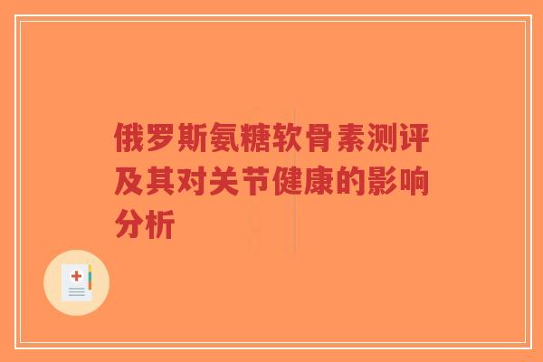 俄罗斯氨糖软骨素测评及其对关节健康的影响分析-第1张图片-超越 俄罗斯氨糖软骨素测评及其对关节健康的影响分析-第1张图片-超越