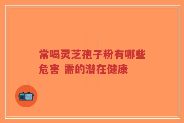 常喝灵芝孢子粉有哪些危害 需的潜在健康-第1张图片-超越 常喝灵芝孢子粉有哪些危害 需的潜在健康-第1张图片-超越