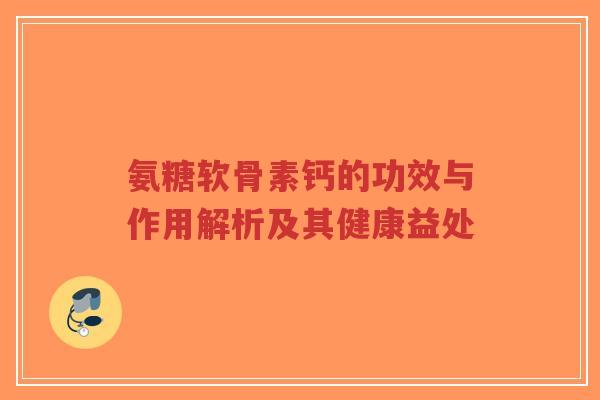 氨糖软骨素钙的功效与作用解析及其健康益处-第1张图片-超越