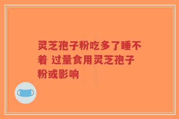 灵芝孢子粉吃多了睡不着 过量食用灵芝孢子粉或影响-第1张图片-超越 灵芝孢子粉吃多了睡不着 过量食用灵芝孢子粉或影响-第1张图片-超越