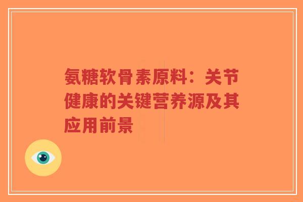氨糖软骨素原料:关节健康的关键营养源及其应用前景-第1张图片-超越 氨糖软骨素原料:关节健康的关键营养源及其应用前景-第1张图片-超越