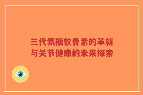 三代氨糖软骨素的革新与关节健康的未来探索-第1张图片-超越