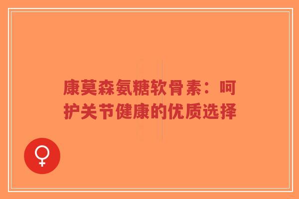康莫森氨糖软骨素:呵护关节健康的优质选择-第1张图片-超越 康莫森氨糖软骨素:呵护关节健康的优质选择-第1张图片-超越