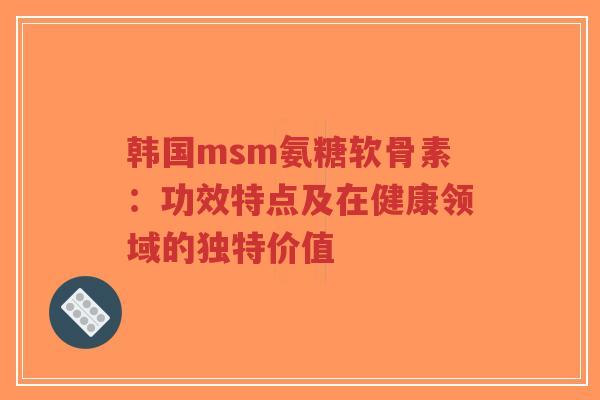 韩国msm氨糖软骨素:功效特点及在健康领域的独特价值-第1张图片-超越 韩国msm氨糖软骨素:功效特点及在健康领域的独特价值-第1张图片-超越