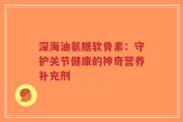 深海油氨糖软骨素:守护关节健康的神奇营养补充剂-第1张图片-超越 深海油氨糖软骨素:守护关节健康的神奇营养补充剂-第1张图片-超越