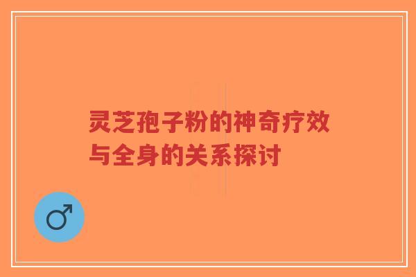 灵芝孢子粉的神奇疗效与全身的关系探讨-第1张图片-超越 灵芝孢子粉的神奇疗效与全身的关系探讨-第1张图片-超越
