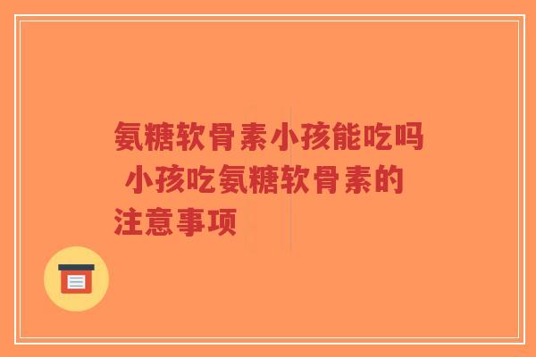 氨糖软骨素小孩能吃吗 小孩吃氨糖软骨素的注意事项-第1张图片-超越