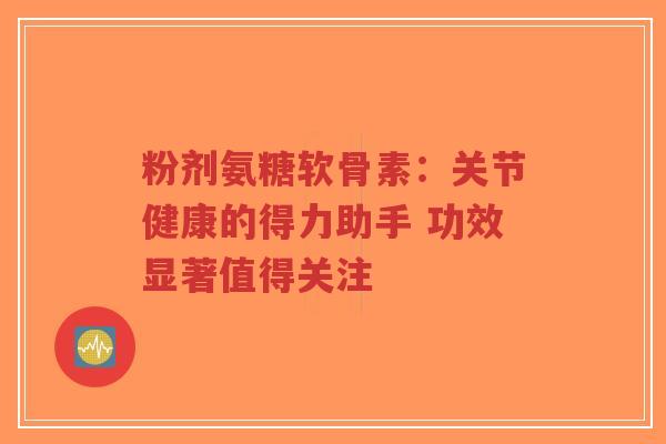 粉剂氨糖软骨素:关节健康的得力助手 功效显著值得关注-第1张图片-超越 粉剂氨糖软骨素:关节健康的得力助手 功效显著值得关注-第1张图片-超越