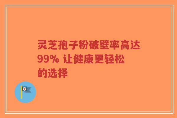 灵芝孢子粉破壁率高达99% 让健康更轻松的选择-第1张图片-超越 灵芝孢子粉破壁率高达99% 让健康更轻松的选择-第1张图片-超越