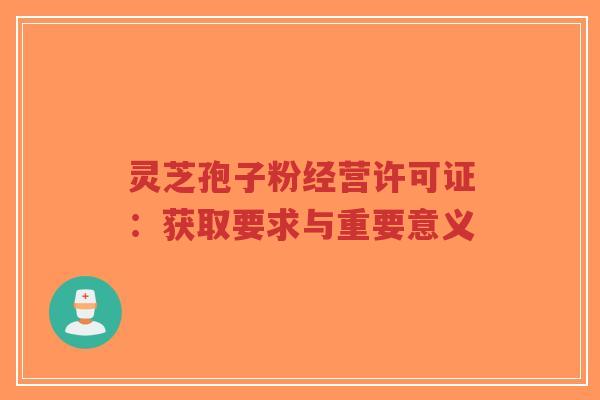 灵芝孢子粉经营许可证:获取要求与重要意义-第1张图片-超越 灵芝孢子粉经营许可证:获取要求与重要意义-第1张图片-超越