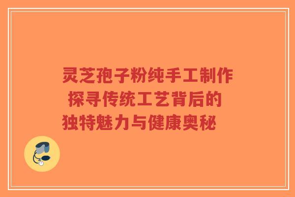 灵芝孢子粉纯手工制作 探寻传统工艺背后的独特魅力与健康奥秘-第1张图片-超越 灵芝孢子粉纯手工制作 探寻传统工艺背后的独特魅力与健康奥秘-第1张图片-超越