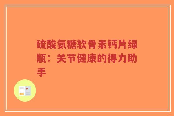 硫酸氨糖软骨素钙片绿瓶:关节健康的得力助手-第1张图片-超越 硫酸氨糖软骨素钙片绿瓶:关节健康的得力助手-第1张图片-超越