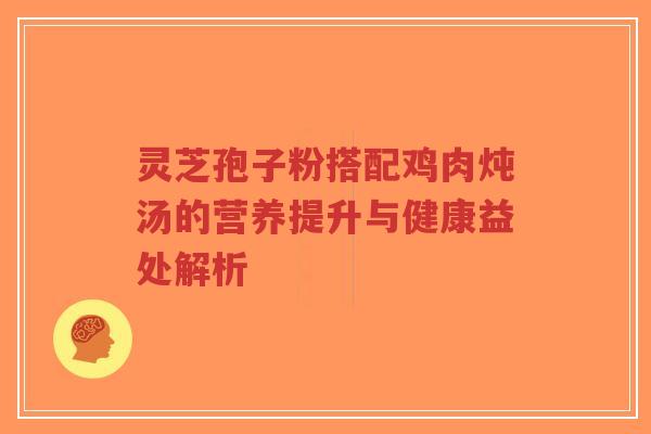 灵芝孢子粉搭配鸡肉炖汤的营养提升与健康益处解析-第1张图片-超越 灵芝孢子粉搭配鸡肉炖汤的营养提升与健康益处解析-第1张图片-超越
