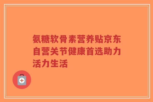 氨糖软骨素营养贴京东自营关节健康首选助力活力生活-第1张图片-超越 氨糖软骨素营养贴京东自营关节健康首选助力活力生活-第1张图片-超越