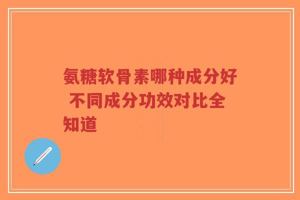 氨糖软骨素哪种成分好 不同成分功效对比全知道-第1张图片-超越 氨糖软骨素哪种成分好 不同成分功效对比全知道-第1张图片-超越