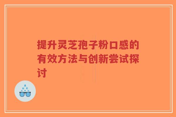 提升灵芝孢子粉口感的有效方法与创新尝试探讨-第1张图片-超越